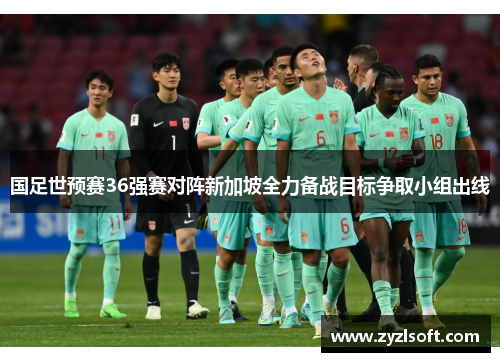 国足世预赛36强赛对阵新加坡全力备战目标争取小组出线