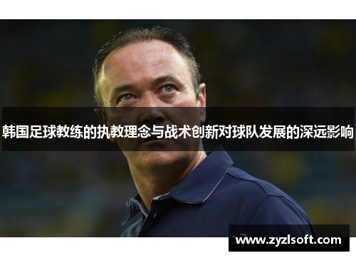 韩国足球教练的执教理念与战术创新对球队发展的深远影响