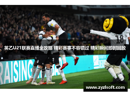 英乙U21联赛直播全攻略 精彩赛事不容错过 精彩瞬间即时回放
