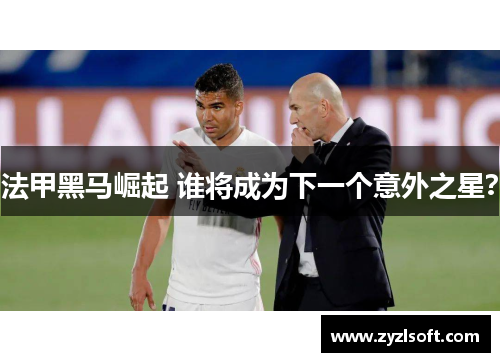 法甲黑马崛起 谁将成为下一个意外之星? 法甲黑马崛起 谁将成为下一个意外之星?