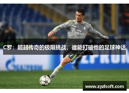 C罗：超越传奇的极限挑战，谁能打破他的足球神话