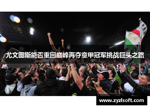 尤文图斯能否重回巅峰再夺意甲冠军挑战巨头之路