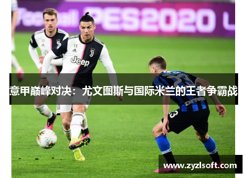 意甲巅峰对决：尤文图斯与国际米兰的王者争霸战