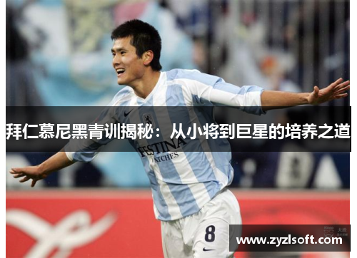 拜仁慕尼黑青训揭秘：从小将到巨星的培养之道