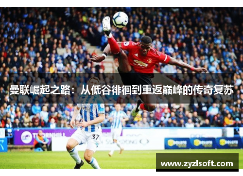 曼联崛起之路：从低谷徘徊到重返巅峰的传奇复苏