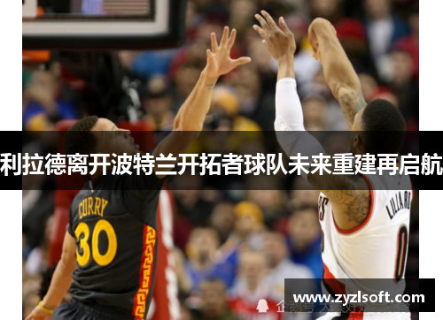 利拉德离开波特兰开拓者球队未来重建再启航 利拉德离开波特兰开拓者球队未来重建再启航