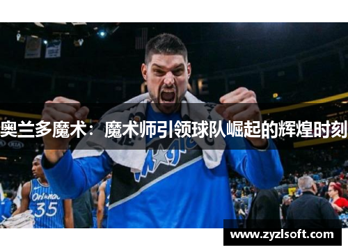 奥兰多魔术：魔术师引领球队崛起的辉煌时刻