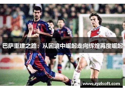 巴萨重建之路：从困境中崛起走向辉煌再度崛起