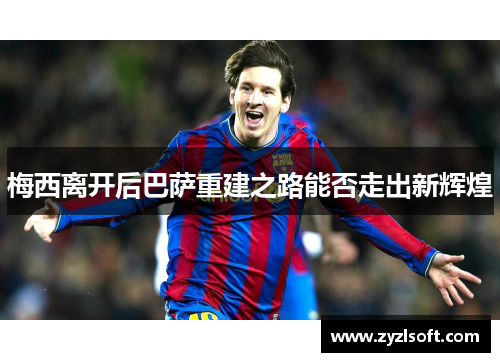 梅西离开后巴萨重建之路能否走出新辉煌