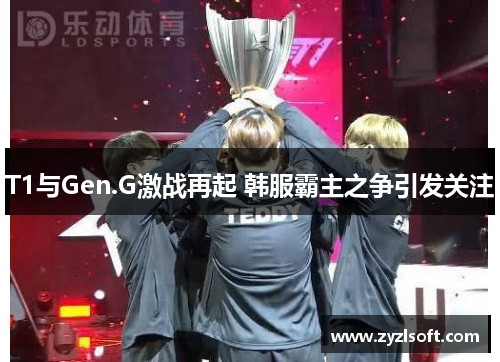 T1与Gen.G激战再起 韩服霸主之争引发关注