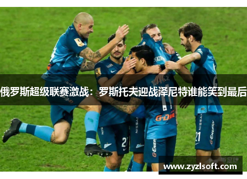 俄罗斯超级联赛激战：罗斯托夫迎战泽尼特谁能笑到最后