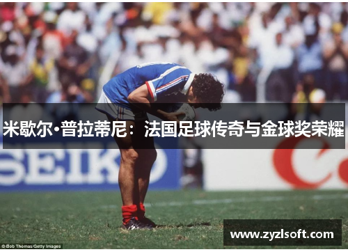 米歇尔·普拉蒂尼：法国足球传奇与金球奖荣耀