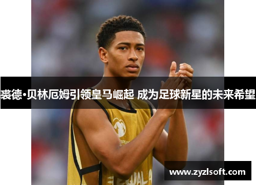 裘德·贝林厄姆引领皇马崛起 成为足球新星的未来希望