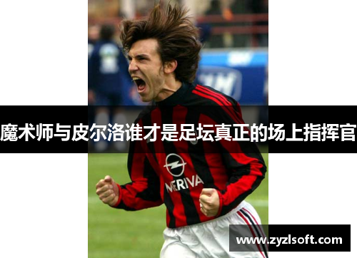 魔术师与皮尔洛谁才是足坛真正的场上指挥官