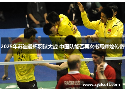2025年苏迪曼杯羽球大战 中国队能否再次书写辉煌传奇 2025年苏迪曼杯羽球大战 中国队能否再次书写辉煌传奇