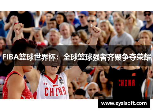 FIBA篮球世界杯:全球篮球强者齐聚争夺荣耀 FIBA篮球世界杯:全球篮球强者齐聚争夺荣耀