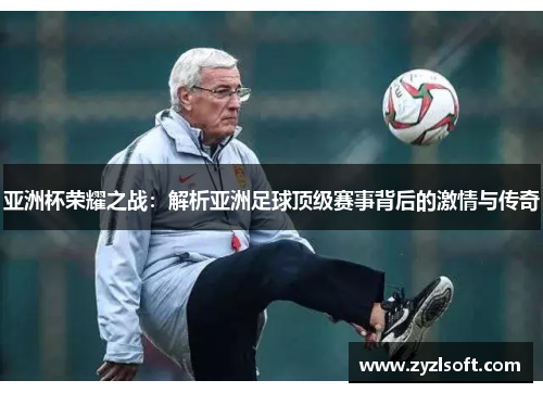 亚洲杯荣耀之战：解析亚洲足球顶级赛事背后的激情与传奇