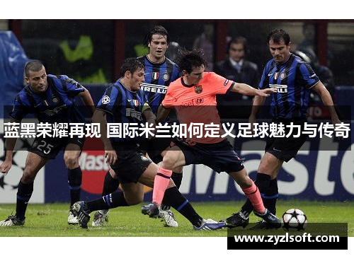 蓝黑荣耀再现 国际米兰如何定义足球魅力与传奇
