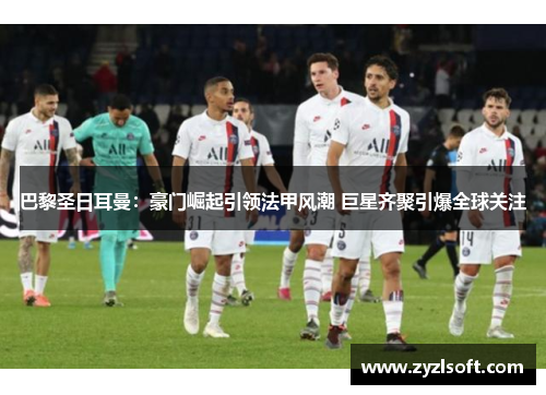巴黎圣日耳曼:豪门崛起引领法甲风潮 巨星齐聚引爆全球关注 巴黎圣日耳曼:豪门崛起引领法甲风潮 巨星齐聚引爆全球关注
