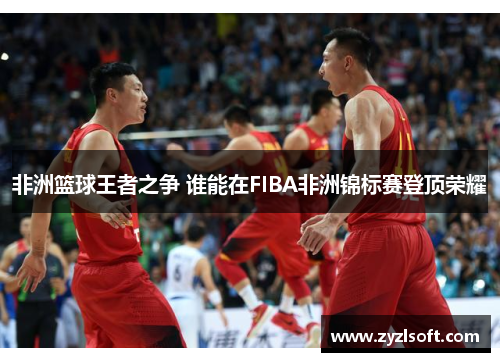非洲篮球王者之争 谁能在FIBA非洲锦标赛登顶荣耀