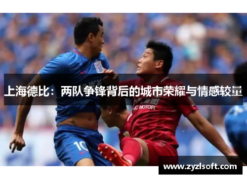 上海德比:两队争锋背后的城市荣耀与情感较量 上海德比:两队争锋背后的城市荣耀与情感较量