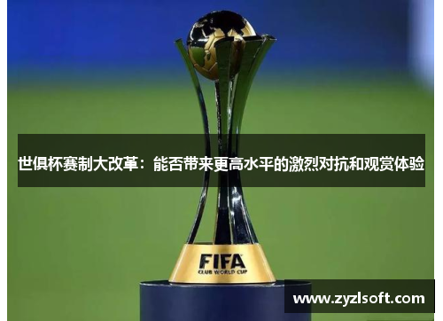 世俱杯赛制大改革:能否带来更高水平的激烈对抗和观赏体验 世俱杯赛制大改革:能否带来更高水平的激烈对抗和观赏体验
