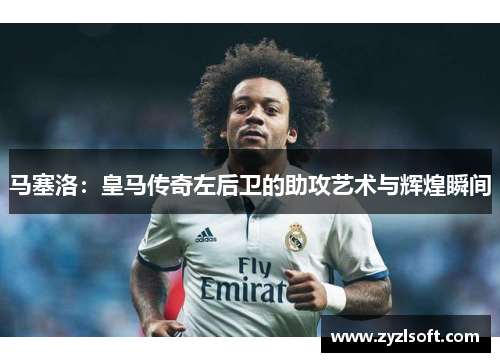 马塞洛：皇马传奇左后卫的助攻艺术与辉煌瞬间