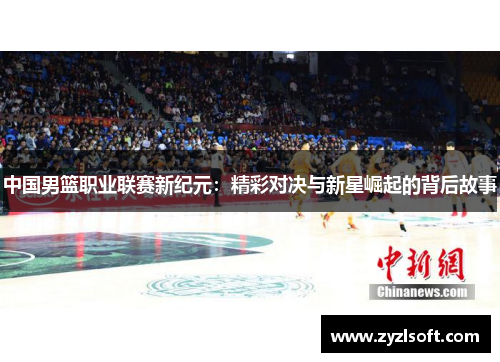 中国男篮职业联赛新纪元：精彩对决与新星崛起的背后故事