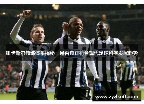 纽卡斯尔教练体系揭秘：是否真正符合现代足球科学发展趋势