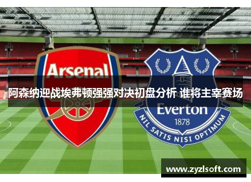 阿森纳迎战埃弗顿强强对决初盘分析 谁将主宰赛场