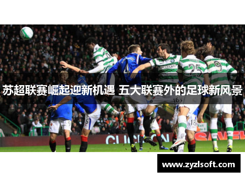 苏超联赛崛起迎新机遇 五大联赛外的足球新风景