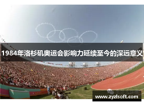 1984年洛杉矶奥运会影响力延续至今的深远意义