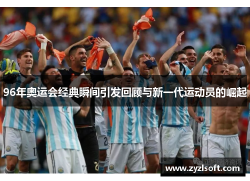 96年奥运会经典瞬间引发回顾与新一代运动员的崛起