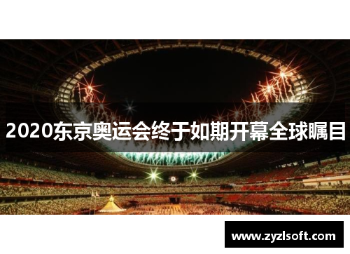 2020东京奥运会终于如期开幕全球瞩目