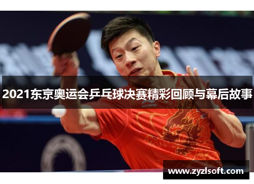 2021东京奥运会乒乓球决赛精彩回顾与幕后故事